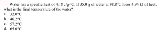 Water has a specific heat of 4.18 J/g. °C. If 35.0 g of water at 98.8°C loses 4.94 kJ of heat, what is the final temperature