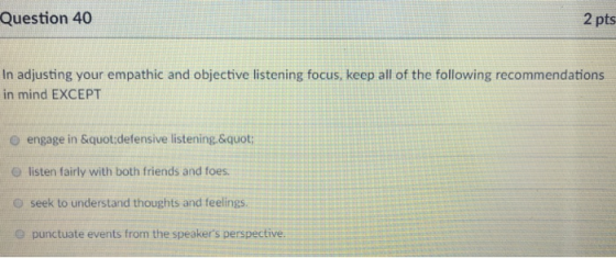 Question 40 2 pts In adjusting your empathic and objective listening focus, keep all of the following recommendations in mind