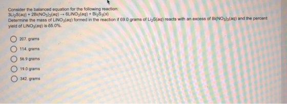 Consider the balanced equation for the following reaction: 3Li2S(aq) + 2Bi(NO3)3(aq) -- 6LINO3(aq) + Bi2S3(s) Determine the m