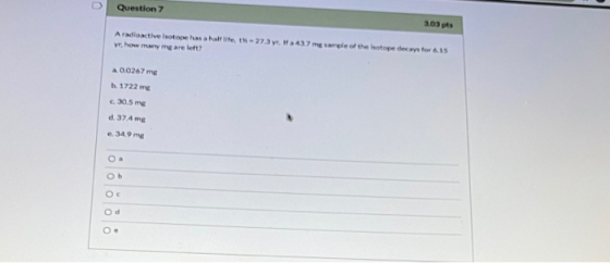 Question 7 3.03 pts A radioactive isotope has a halte-273 y 437mple of the top decays for 6.15 ye, how many mg are left a 002