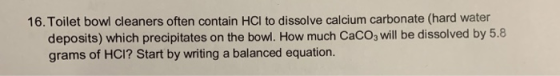 16. Toilet bowl cleaners often contain HCl to dissolve calcium carbonate (hard water deposits) which precipitates on the bowl