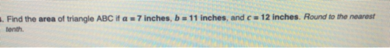 . Find the area of triangle ABC if a = 7 inches, b= 11 inches, and c = 12 inches. Round to the nearest tenth.