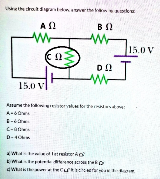 Using the circuit diagram below.answer the following questions: Α Ω Β Ω 15.0 15.0V (C Ω D Ω 2T 15.0 V Assume the following re