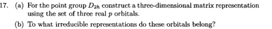 17. (a) For the point group D2h construct a three-dimensional matrix representation using the set of three real p orbitals. (b) To what irreducible representations do these orbitals belong?