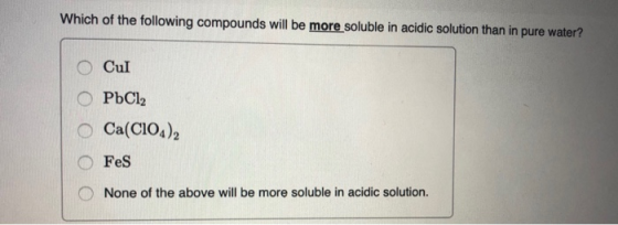 Which of the following compounds will be more soluble in acidic solution than in pure water?! O Cul O PbCl2 Ca(CIO), O Fes O