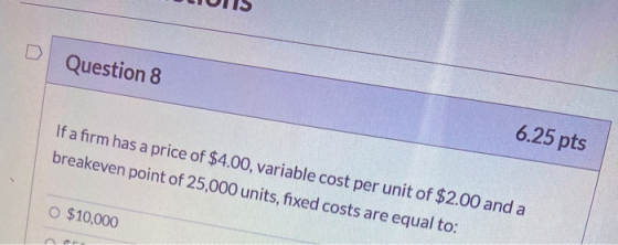 D Question 8 6.25 pts If a firm has a price of $4.00, variable cost per unit of $2.00 and a breakeven point of 25,000 units,