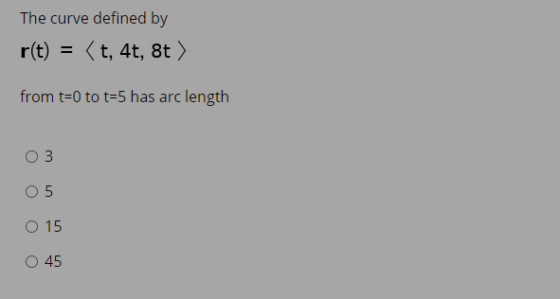 The curve defined by r(t) = (t, 4t, 8t) from t=0 to t=5 has arc length O 3 O 5 O 15 O 45