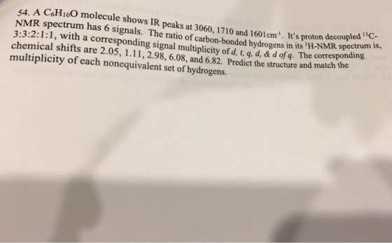 A CH100 molecule shows IR peaks at 3060. 1710 and 1601cm. Its proton NMR spectrum has 6 signals. The ratio of carbon bonded