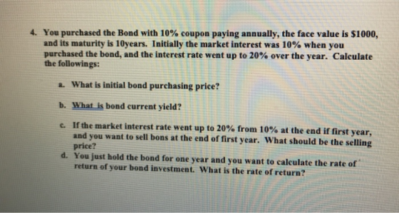 4. You purchased the Bond with 10% coupon paying annually, the face value is $1000, and its maturity is 10 years. Initially t