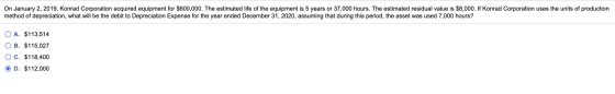On January 2, 2019, Konrad Corporation acquired equipment for $600,000. The estimated life of the equipment is 5 years or 37,