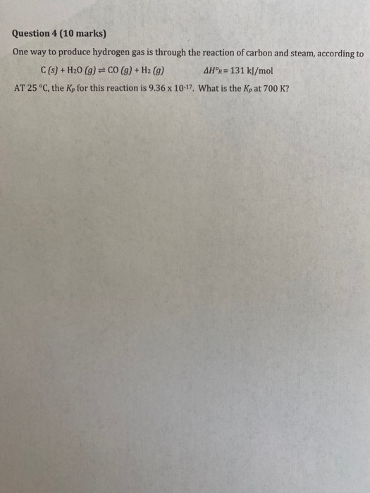Question 4 (10 marks) One way to produce hydrogen gas is through the reaction of carbon and steam, according to C(s) + H20 (9