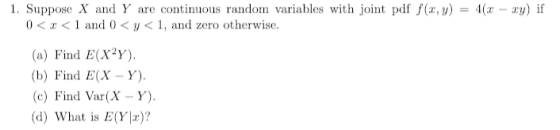 1. Suppose X and Y are continuous random variables with joint pdf f(x,y) 4(z-xy) if = 0 < x < 1 and 0 < y < 1, and zero other