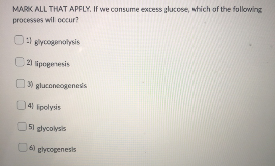 MARK ALL THAT APPLY. If we consume excess glucose, which of the following processes will occur? 1) glycogenolysis 2) lipogene