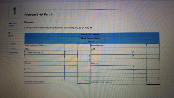 Problem 6-4A Part 1 Part 1 of 2 Required: 1. Prepare the bank reconciliation for this company as of July 31. 14 points BRANCH