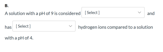 B. A solution with a pH of 9 is considered [Select] and has (Select] hydrogen ions compared to a solution with a pH of 4.