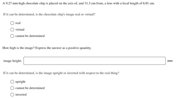 A 9.27 mm high chocolate chip is placed on the axis of, and 11.3 cm from, a lens with a focal length of 6.01 cm. If it can be