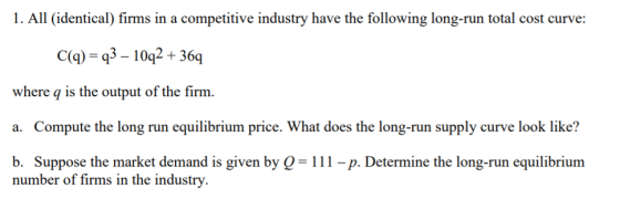 1. All (identical) firms in a competitive industry have the following long-run total cost curve: C(q) = q3 – 10q2 + 369 where