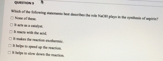 QUESTION 5 Which of the following statements best describes the role NaOH plays in the synthesis of aspirin? None of these. I
