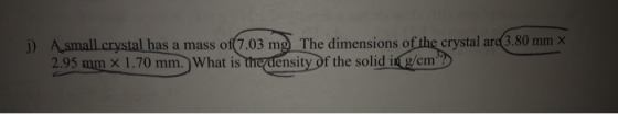 i) Asmall crystal has a mass of 7.03 mg The dimensions of the crystal are 3.80 mm x 2.95 mm x 1.70 mm. What is the density of