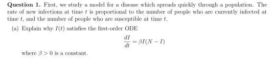 Question 1. First, we study a model for a disease which spreads quickly through a population. The rate of new infections at t