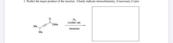 1. Predict the major product of the reaction. Clearly indicate stereochemistry, if necessary (3 pts) OME H2 Lindlar cat hexan