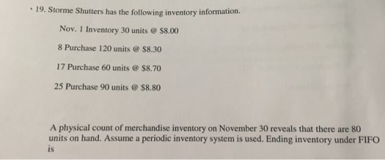 19. Storme Shutters has the following inventory information. Nov. 1 Inventory 30 units @$8.00 8 Purchase 120 units @$8.30 17