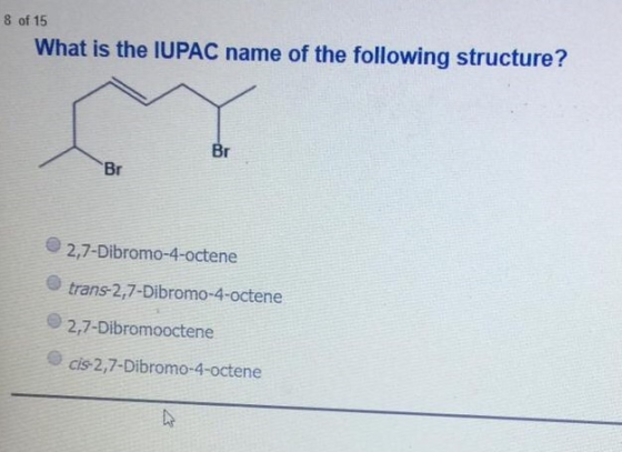 of 15 What is the IUPAC name of the following structure? 2,7-Dibromo-4-octene trans-2,7-Dibromo-4-octene 2,7-Dibromooctene ci