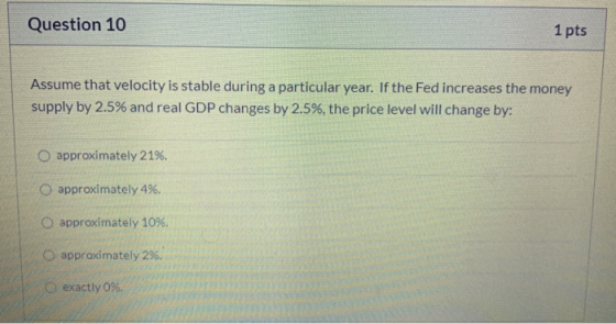 Question 10 1 pts Assume that velocity is stable during a particular year. If the Fed increases the money supply by 2.5% and
