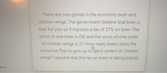 There are two goods in the economy beer and chicken wings. The government believe that beer is bad for you so it imposes a ta