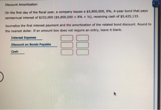 Discount Amortization On the first day of the fiscal year, a company issues a $5,800,000, 8%, 4-year bond that pays semiannua