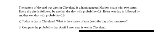 The pattern of dry and wet days in Cleveland is a homogeneous Markov chain with two states. Every dry day is followed by anot