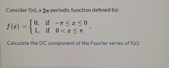 Consider f(x), a 27 periodic function defined by: f(x) = 1o, 1 if if -T <I< 0 0 < < Calculate the DC component of the Fourier