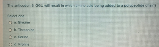 The anticodon 5GGU will result in which amino acid being added to a polypeptide chain? Select one: O a. Glycine O b. Threoni
