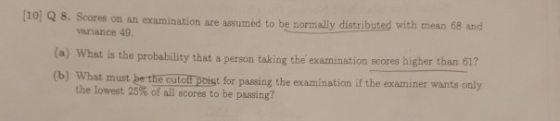 10Q 8. Scores on an examination are assumed to be normally distributed with mean 68 and variance 49 (a) What is the probabili