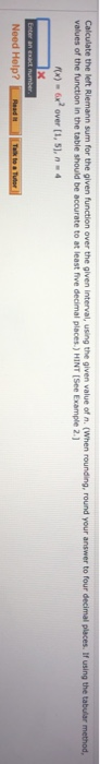 Calculate the left Riemann sum for the given function over the given interval, using the given value of n. (When rounding, ro