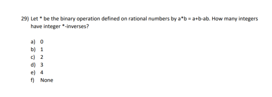 29) Let * be the binary operation defined on rational numbers by a*b = a+b-ab. How many integers have integer *-inverses? a)