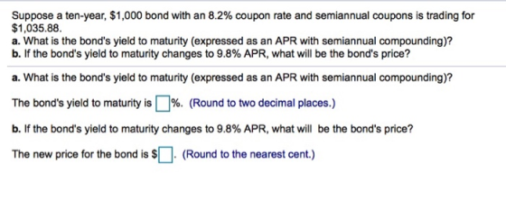 Suppose a ten-year, $1,000 bond with an 8.2% coupon rate and semiannual coupons is trading for $1,035.88. a. What is the bond