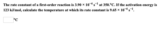 The rate constant of a first-order reaction is 3.90 x 10-45 at 350°C. If the activation energy is 123 kJ/mol, calculate the t