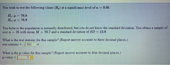 You wish to test the following claim (Ha) at a significance level of a =0.05 Ho:p Ha:p<76.8 76.8 You believe the population i