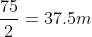 \frac{75}{2}=37.5m