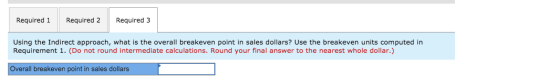 Required 1 Required 2 Required 3 Using the Indirect approach, what is the overall breakeven point in sales dollars? Use the b