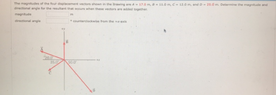 The magnitudes of the four displacement vectors shown in the Brawing are A 17.0m, B-11.0 m, C - 12.0 m, and D-25.0 m. Determine the magnitude and directional angle for the resultant that occurs when these vectors are added together magnitude directional angle 。counterlockwise from the +x-axis ty 50.0