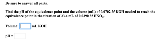 Be sure to answer all parts. Find the pH of the equivalence point and the volume (mL) of 0.0702 M KOH needed to reach the equ