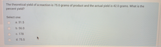 The theoretical yield of a reaction is 75.0 grams of product and the actual yield is 42.0 grams. What is the percent yield? S