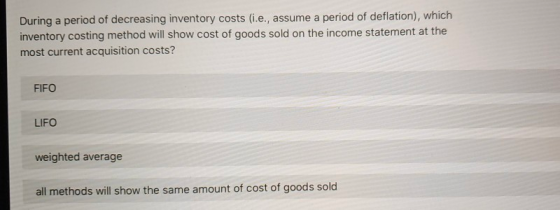 During a period of decreasing inventory costs (i.e., assume a period of deflation), which inventory costing method will show