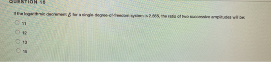 QUESTION 16 If the logarithmic decrement δ for a single-degree-of-freedom system is 2.565, the ratio of two successive amplit