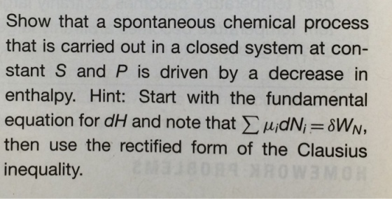 how that a spontaneous chemical process that is carried out in a closed system at con- stant S and P is driven by a decrease in enthalpy. Hint: Start with the fundamental equation for dH and note that Σ μǐdNF SVVNs then use the rectified form of the Clausius inequality.