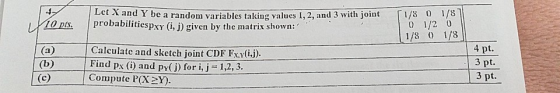 Let X and Y be a random variables taking values 1,2, and 3 with joint I/ 01/8 나.rapis. |probabilitiespxY (1, J) given by the matrix shown: 0 1/2 0 1/8 0 1/8 4 pt. Calculate and sketch joint CDF Fxy(i,j). Find px (i) and pr(i) for ii12, 3. Compute P(X2Y). 3 pt