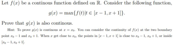 Let f(x) be a continous function defined on R. Consider the following function, g(x) = max{f(t)\t € [2 – 1, 2+1]}. Prove that