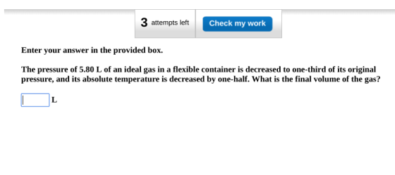 3 attempts left Check my work Enter your answer in the provided box. The pressure of 5.80 L of an ideal gas in a flexible con